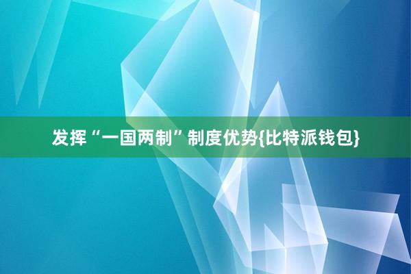 发挥“一国两制”制度优势{比特派钱包}