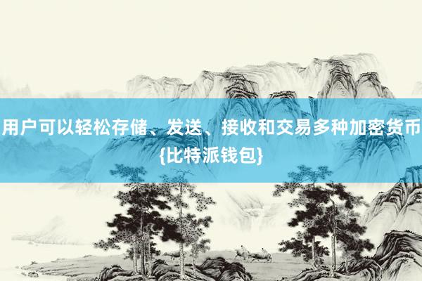 用户可以轻松存储、发送、接收和交易多种加密货币{比特派钱包}