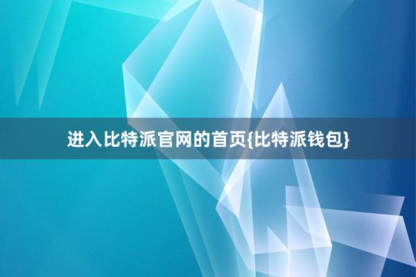 进入比特派官网的首页{比特派钱包}