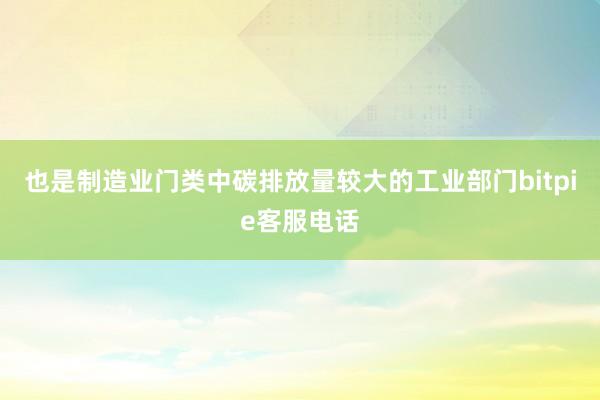 也是制造业门类中碳排放量较大的工业部门bitpie客服电话