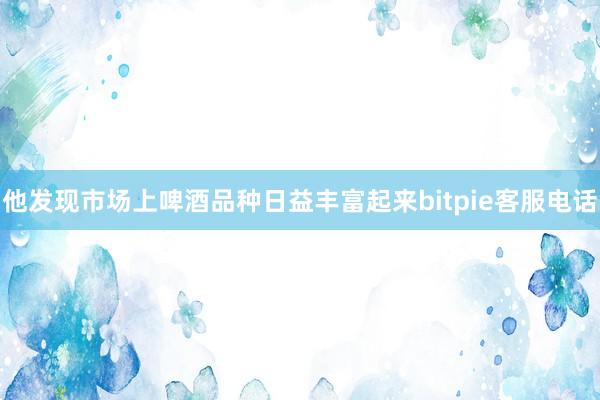 他发现市场上啤酒品种日益丰富起来bitpie客服电话