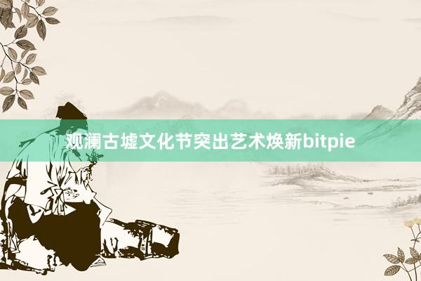 观澜古墟文化节突出艺术焕新bitpie