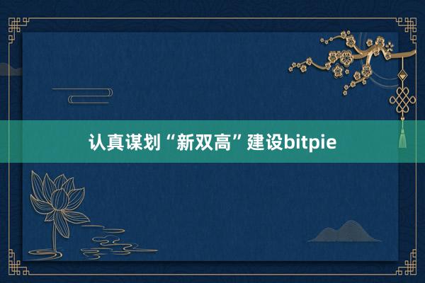 认真谋划“新双高”建设bitpie