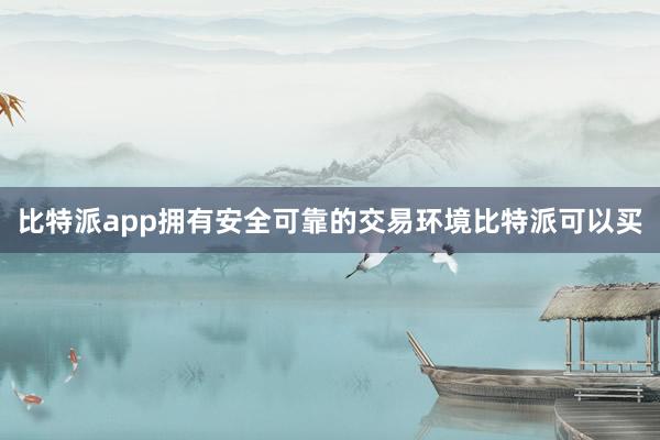 比特派app拥有安全可靠的交易环境比特派可以买