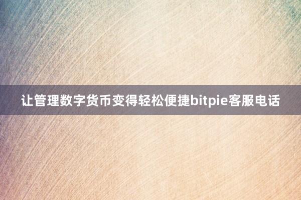 让管理数字货币变得轻松便捷bitpie客服电话