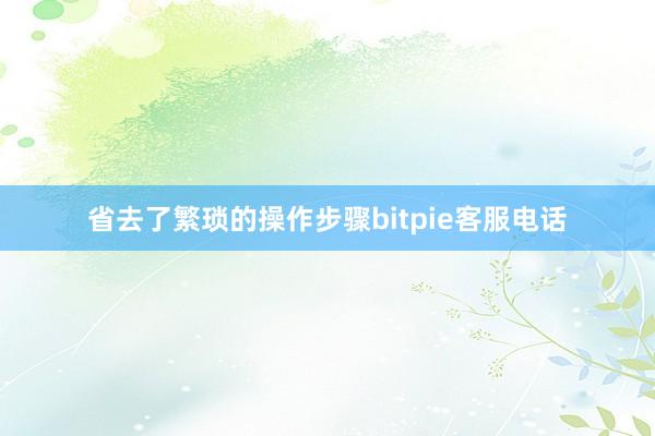 省去了繁琐的操作步骤bitpie客服电话