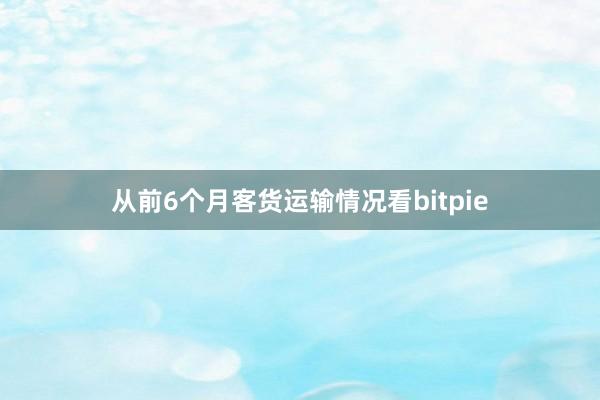 从前6个月客货运输情况看bitpie