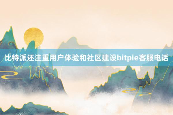 比特派还注重用户体验和社区建设bitpie客服电话