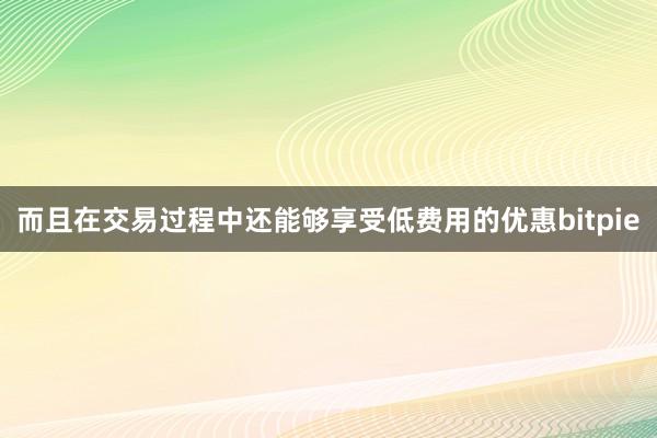 而且在交易过程中还能够享受低费用的优惠bitpie