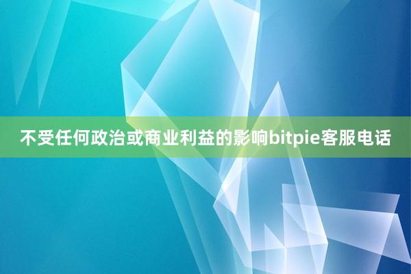 不受任何政治或商业利益的影响bitpie客服电话