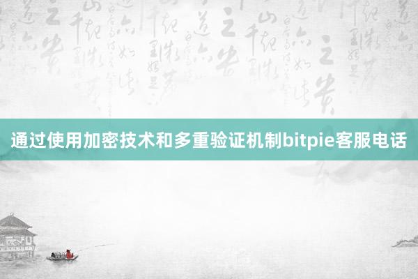 通过使用加密技术和多重验证机制bitpie客服电话