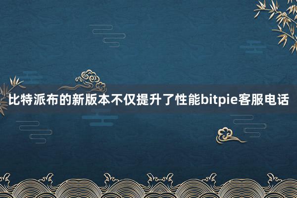 比特派布的新版本不仅提升了性能bitpie客服电话