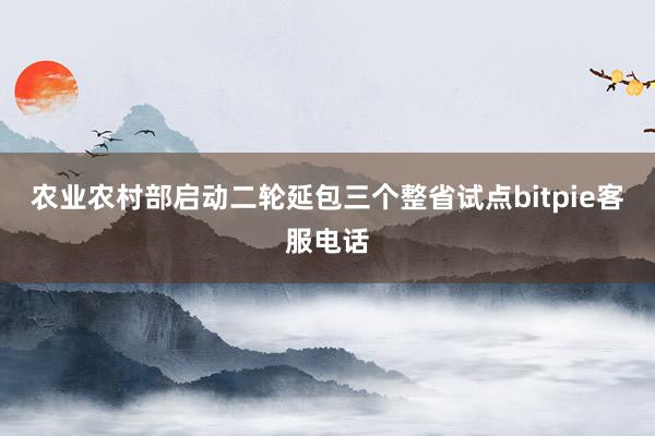 农业农村部启动二轮延包三个整省试点bitpie客服电话