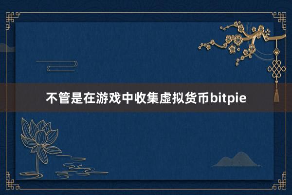 不管是在游戏中收集虚拟货币bitpie