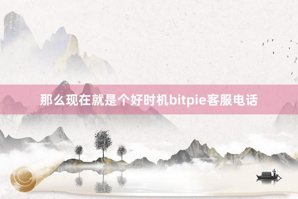 那么现在就是个好时机bitpie客服电话