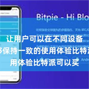 让用户可以在不同设备上都能够保持一致的使用体验比特派可以买