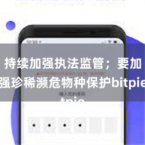 持续加强执法监管；要加强珍稀濒危物种保护bitpie