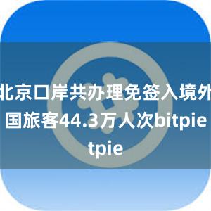 北京口岸共办理免签入境外国旅客44.3万人次bitpie