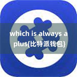 which is always a plus{比特派钱包}